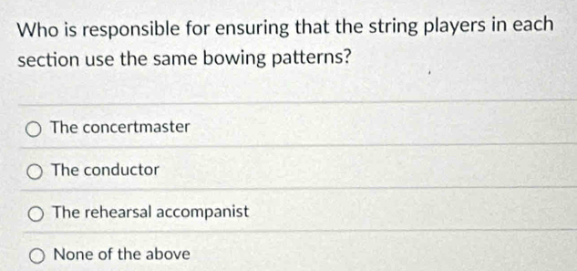 Who is responsible for ensuring that the string players in each
section use the same bowing patterns?
The concertmaster
The conductor
The rehearsal accompanist
None of the above