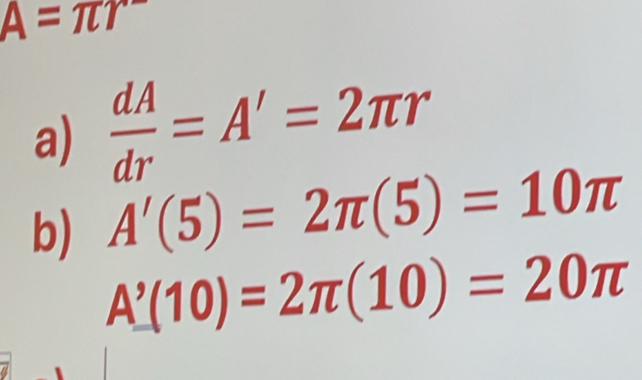 A=π r^-
a)  dA/dr =A'=2π r
b) A'(5)=2π (5)=10π
A'(10)=2π (10)=20π