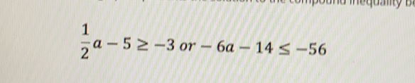  1/2 a-5≥ -3 or-6a-14≤ -56