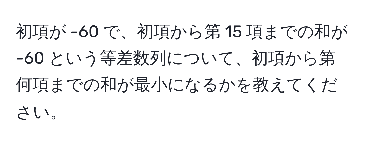 初項が -60 で、初項から第 15 項までの和が -60 という等差数列について、初項から第何項までの和が最小になるかを教えてください。