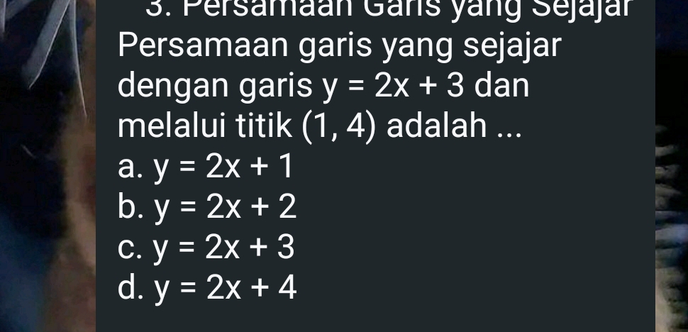 Persamaan Gans yang Sejajár
Persamaan garis yang sejajar
dengan garis y=2x+3 dan
melalui titik (1,4) adalah ...
a. y=2x+1
b. y=2x+2
C. y=2x+3
d. y=2x+4