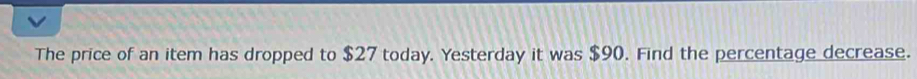 The price of an item has dropped to $27 today. Yesterday it was $90. Find the percentage decrease.