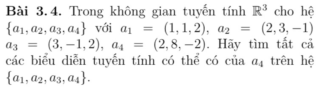 Trong không gian tuyến tính R^3 cho hệ
 a_1,a_2,a_3,a_4 với a_1=(1,1,2), a_2=(2,3,-1)
a_3=(3,-1,2), a_4=(2,8,-2). Hãy tìm tất cả 
các biểu diễn tuyến tính có thể có của a_4 trên hệ
 a_1,a_2,a_3,a_4.