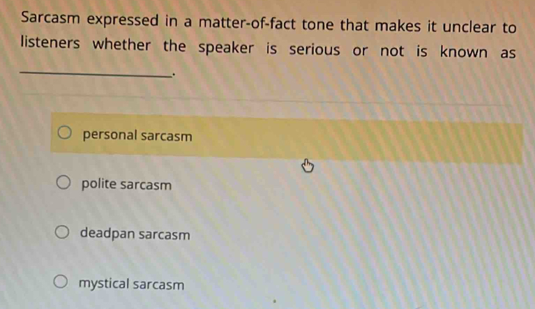 Sarcasm expressed in a matter-of-fact tone that makes it unclear to
listeners whether the speaker is serious or not is known as
_
personal sarcasm
polite sarcasm
deadpan sarcasm
mystical sarcasm