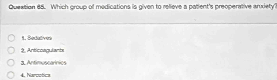 Which group of medications is given to relieve a patient's preoperative anxiety?
1. Sedatives
2. Anticcagulants
3. Antimuscarinics
4, Narcotics