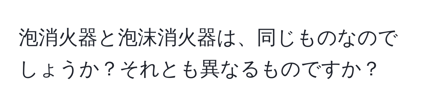 泡消火器と泡沫消火器は、同じものなのでしょうか？それとも異なるものですか？