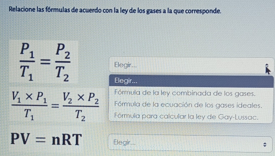 Relacione las fórmulas de acuerdo con la ley de los gases a la que corresponde.
frac P_1T_1=frac P_2T_2 Elegir...
Elegir...
Fórmula de la ley combinada de los gases.
Fórmula de la ecuación de los gases ideales.
frac V_1* P_1T_1=frac V_2* P_2T_2 Fórmula para calcular la ley de Gay-Lussac.
PV=nRT Elegir...