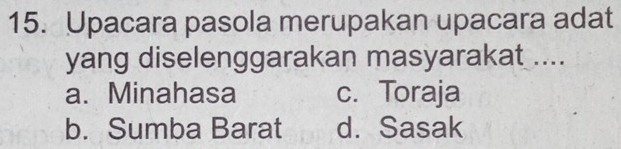 Upacara pasola merupakan upacara adat
yang diselenggarakan masyarakat ....
a. Minahasa c. Toraja
b. Sumba Barat d. Sasak