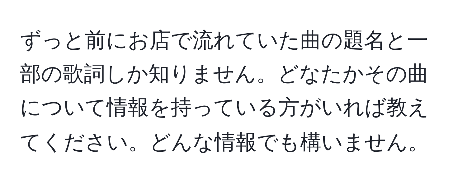 ずっと前にお店で流れていた曲の題名と一部の歌詞しか知りません。どなたかその曲について情報を持っている方がいれば教えてください。どんな情報でも構いません。