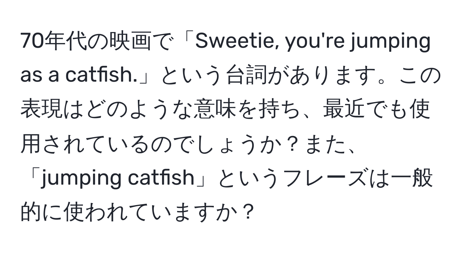 70年代の映画で「Sweetie, you're jumping as a catfish.」という台詞があります。この表現はどのような意味を持ち、最近でも使用されているのでしょうか？また、「jumping catfish」というフレーズは一般的に使われていますか？