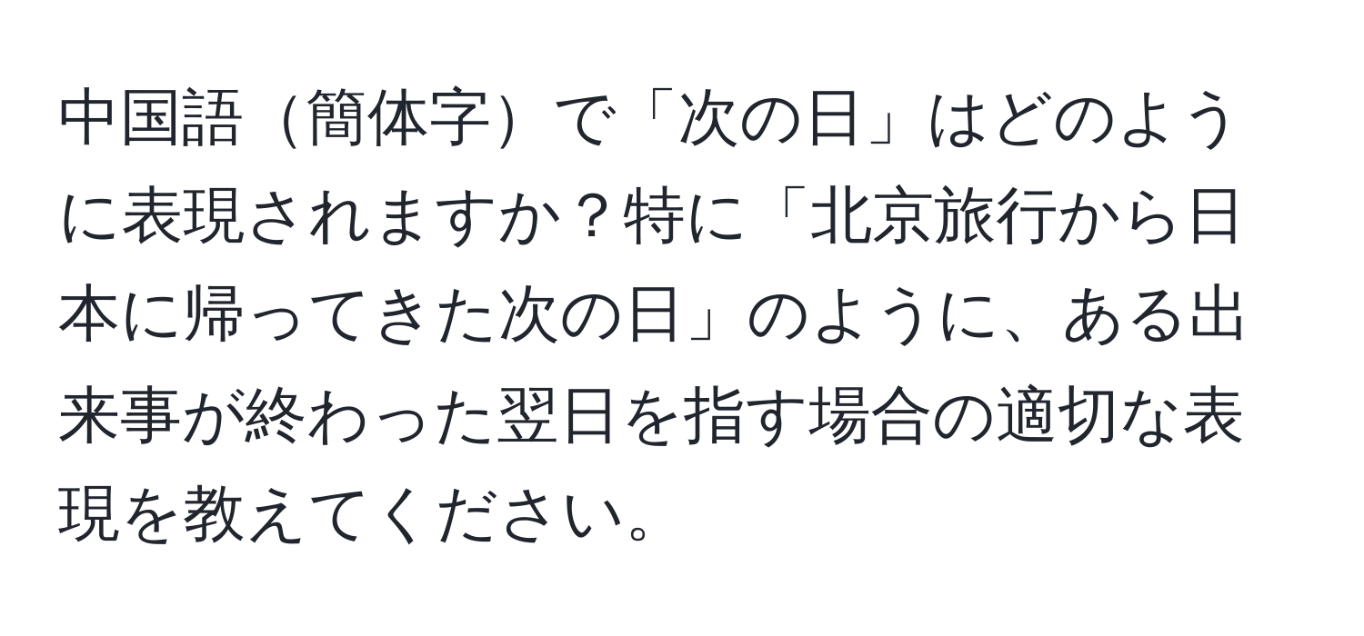 中国語簡体字で「次の日」はどのように表現されますか？特に「北京旅行から日本に帰ってきた次の日」のように、ある出来事が終わった翌日を指す場合の適切な表現を教えてください。