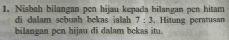 Nisbah bilangan pen hijau kepada bilangan pen hitam 
di dalam sebuah bekas ialah 7:3. Hitung peratusan 
bilangan pen hijau di dalam bekas itu.