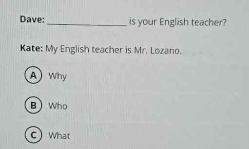 Dave: _is your English teacher?
Kate: My English teacher is Mr. Lozano.
A) Why
BWho
CWhat