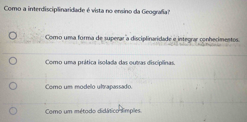 Como a interdisciplinaridade é vista no ensino da Geografia?
Como uma forma de superar a disciplinaridade e integrar conhecimentos.
Como uma prática isolada das outras disciplinas.
Como um modelo ultrapassado.
Como um método didático simples.