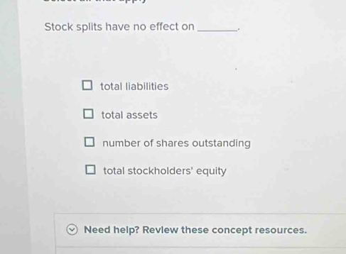 Stock splits have no effect on_
total liabilities
total assets
number of shares outstanding
total stockholders' equity
Need help? Revlew these concept resources.