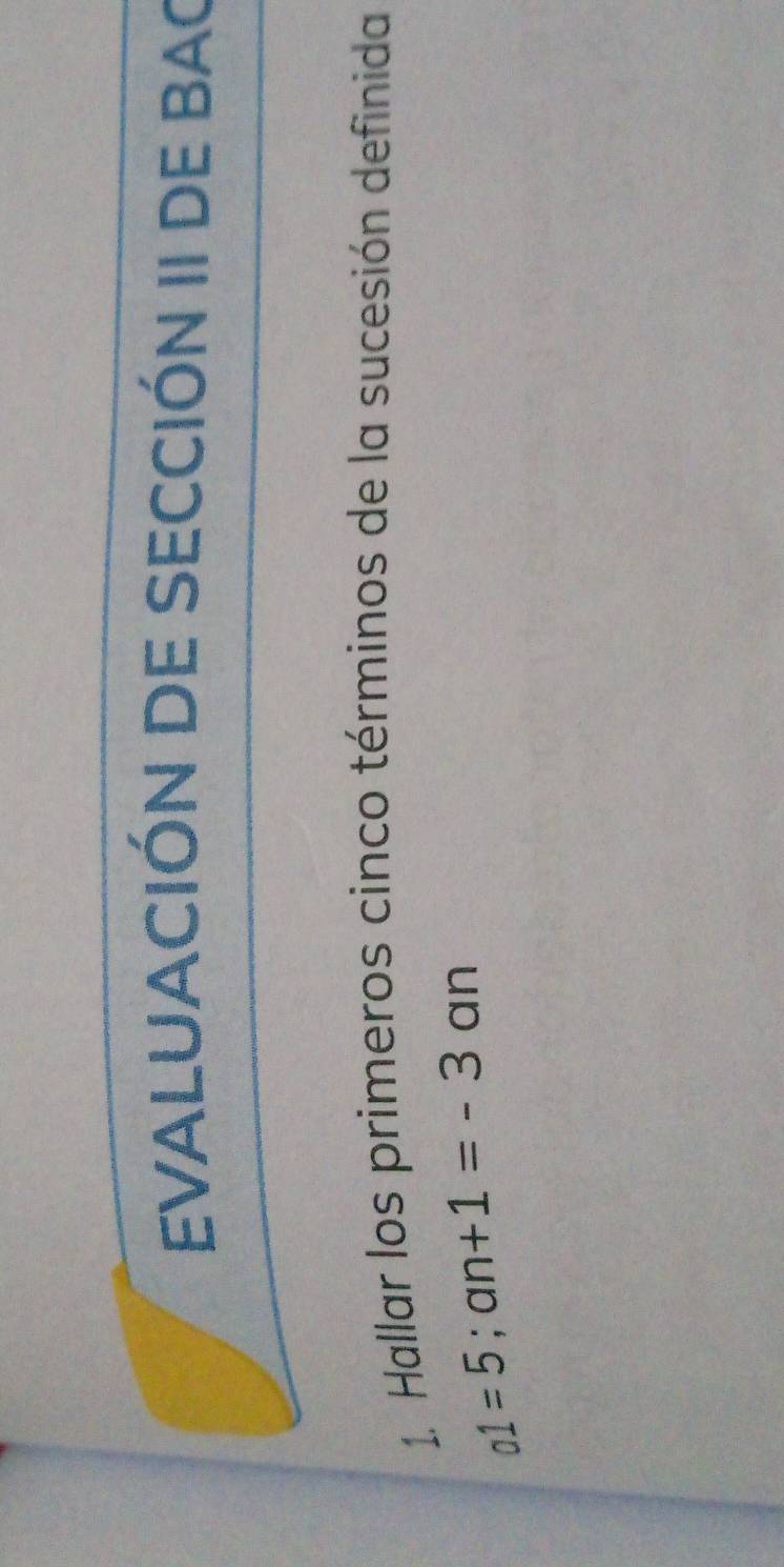 EVALUACIÓN DE SECCIÓN II DE BAC 
1. Hallar los primeros cinco términos de la sucesión definida
a1=5; an +1=-3 a n