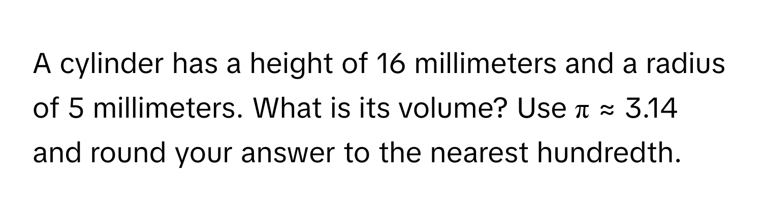 A cylinder has a height of 16 millimeters and a radius of 5 millimeters. What is its volume? Use  π ≈ 3.14 and round your answer to the nearest hundredth.