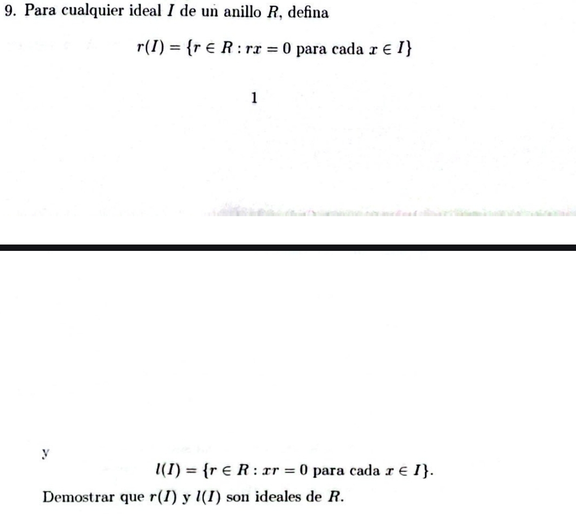 Para cualquier ideal I de un anillo R, defina
r(I)= r∈ R:rx=0 para cada x∈ I
1 
y
l(I)= r∈ R:xr=0 para cada x∈ I. 
Demostrar que r(I) y l(I) son ideales de R.