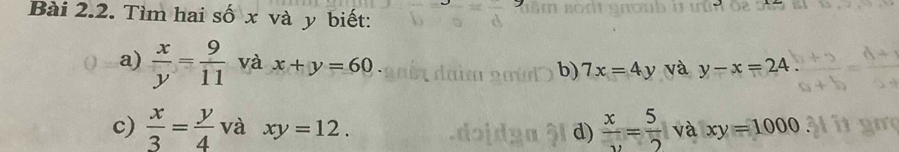 Tìm hai số x và y biết: 
a)  x/y = 9/11  và x+y=60 b) 7x=4y và y-x=24
c)  x/3 = y/4  và xy=12. và xy=1000
d)  x/v = 5/2 