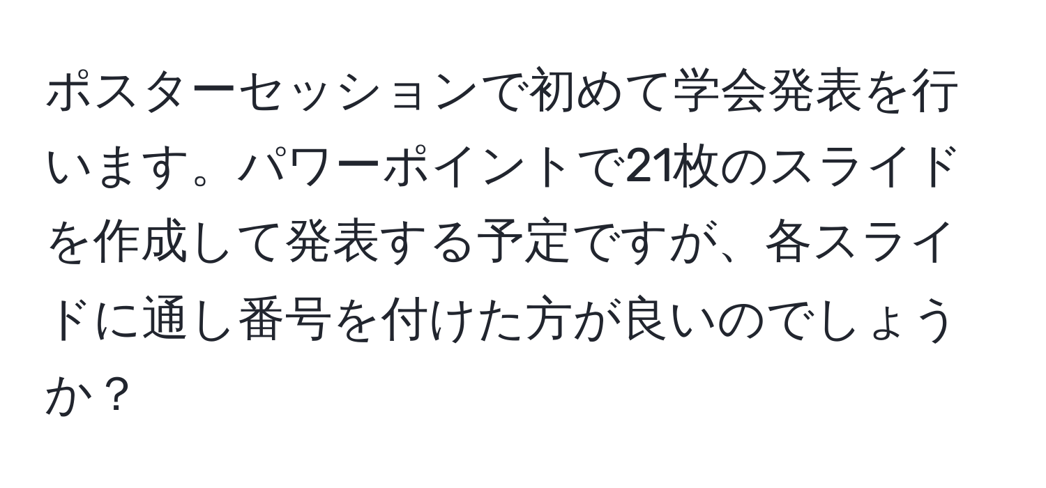 ポスターセッションで初めて学会発表を行います。パワーポイントで21枚のスライドを作成して発表する予定ですが、各スライドに通し番号を付けた方が良いのでしょうか？