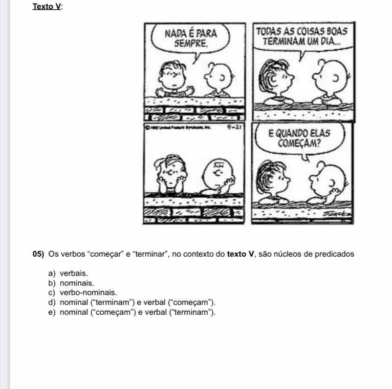 Texto V:
05) Os verbos “começar” e “terminar”, no contexto do texto V, são núcleos de predicados
a) verbais.
b) nominais.
c) verbo-nominais.
d) nominal (“terminam”) e verbal (“começam”).
e) nominal (“começam”) e verbal (“terminam”).