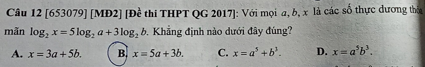 [653079] [MĐ2] [Đề thi THPT QG 2017]: Với mọi a, b, x là các số thực dương thỏa
mãn log _2x=5log _2a+3log _2b. Khẳng định nào dưới đây đúng?
A. x=3a+5b. B. x=5a+3b. C. x=a^5+b^3. D. x=a^5b^3.