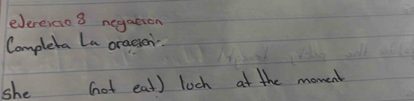 eJereicio 8 negaeron 
Completa La oracton. 
she (ot eat) loch at the moment