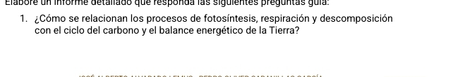 Elabore un informe detallado que responda las siguientes preguntas guia: 
1. ¿Cómo se relacionan los procesos de fotosíntesis, respiración y descomposición 
con el ciclo del carbono y el balance energético de la Tierra?