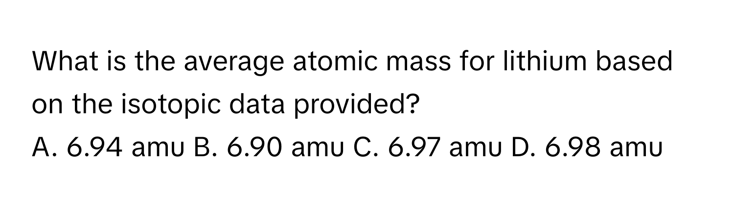 What is the average atomic mass for lithium based on the isotopic data provided?

A. 6.94 amu B. 6.90 amu C. 6.97 amu D. 6.98 amu