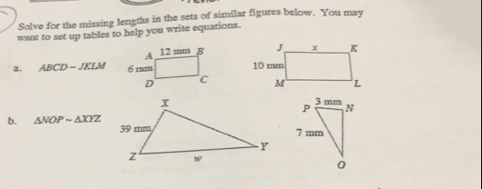 Solve for the missing lengths in the sets of similar figures below. You may
want to set up tables to help you write equations.

2. ABCDsim JKLM

b. △ NOPsim △ XYZ