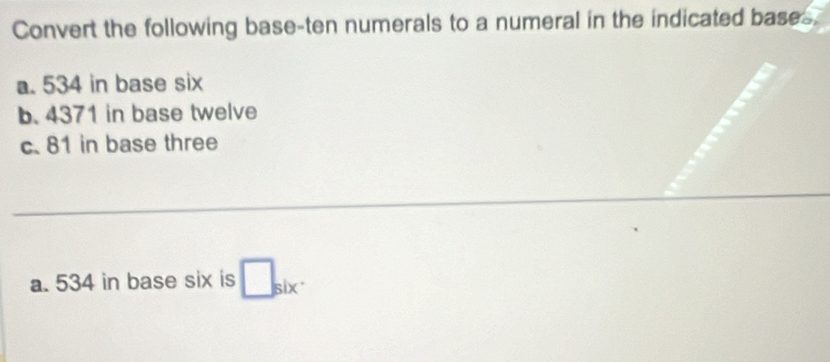 Convert the following base-ten numerals to a numeral in the indicated base 
a. 534 in base six 
b. 4371 in base twelve 
c. 81 in base three 
_ 
_ 
_ 
a. 534 in base six is □ _si