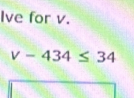 Ive for v.
v-434≤ 34