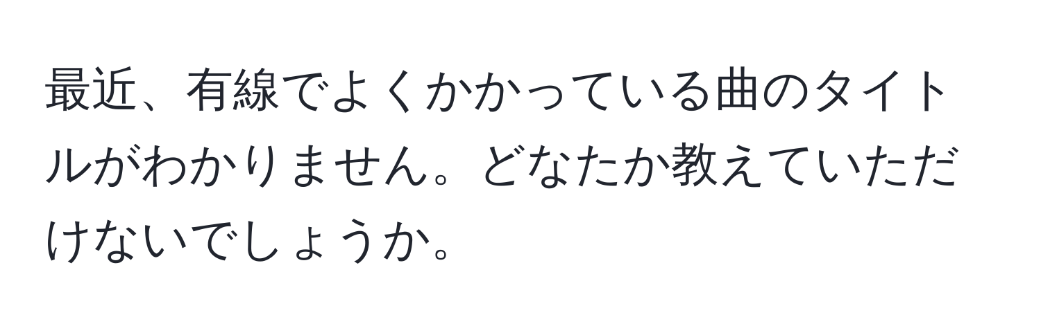 最近、有線でよくかかっている曲のタイトルがわかりません。どなたか教えていただけないでしょうか。