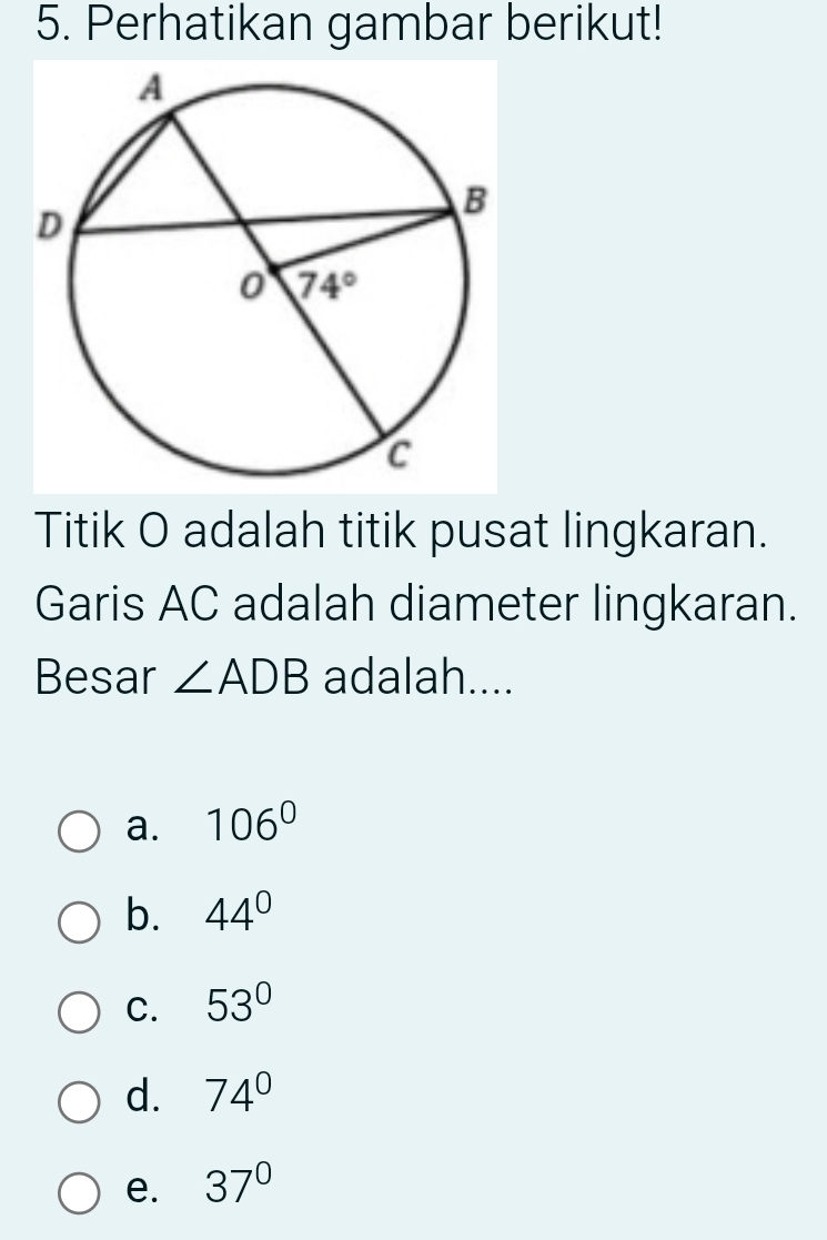 Perhatikan gambar berikut!
Titik O adalah titik pusat lingkaran.
Garis AC adalah diameter lingkaran.
Besar ∠ ADB adalah....
a. 106°
b. 44°
C. 53°
d. 74°
e. 37°