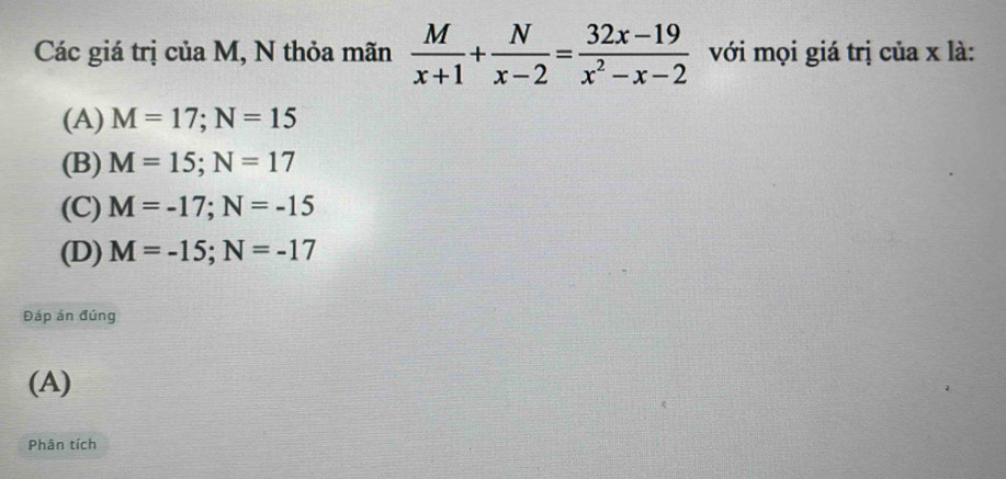 Các giá trị của M, N thỏa mãn  M/x+1 + N/x-2 = (32x-19)/x^2-x-2  với mọi giá trị của x là:
(A) M=17; N=15
(B) M=15; N=17
(C) M=-17; N=-15
(D) M=-15; N=-17
Đáp án đúng
(A)
Phân tích