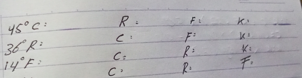 45°C=
R:
F=
K_1
36°R=
C : F= k=
R=
k=
14°F=
C: 
C.
R=
F=