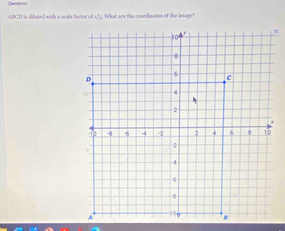 Question
ABCD is dilated with a scale factor of 1/5. What are the coordinates of the image?