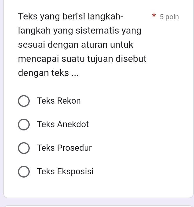 Teks yang berisi langkah- 5 poin
langkah yang sistematis yang
sesuai dengan aturan untuk
mencapai suatu tujuan disebut
dengan teks ...
Teks Rekon
Teks Anekdot
Teks Prosedur
Teks Eksposisi