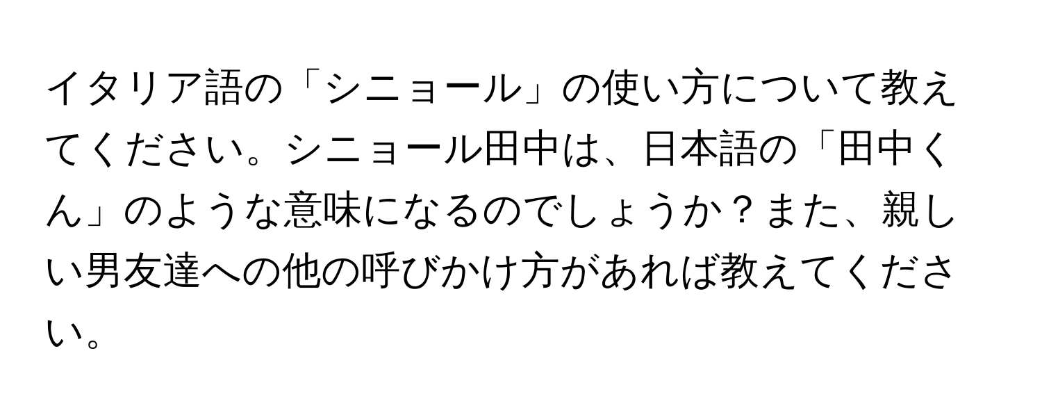 イタリア語の「シニョール」の使い方について教えてください。シニョール田中は、日本語の「田中くん」のような意味になるのでしょうか？また、親しい男友達への他の呼びかけ方があれば教えてください。