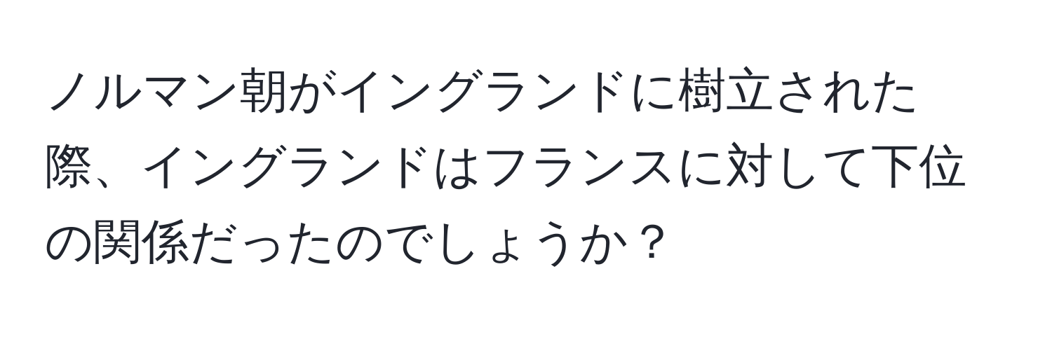 ノルマン朝がイングランドに樹立された際、イングランドはフランスに対して下位の関係だったのでしょうか？