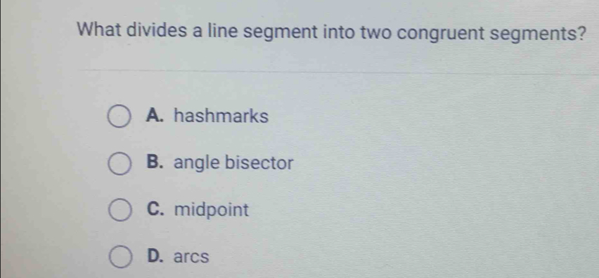 What divides a line segment into two congruent segments?
A. hashmarks
B. angle bisector
C. midpoint
D. arcs