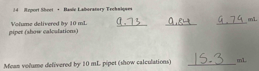 Report Sheet • Basic Laboratory Techniques
mL
Volume delivered by 10 mL
_ 
_ 
_ 
pipet (show calculations) 
Mean volume delivered by 10 mL pipet (show calculations) _ mL