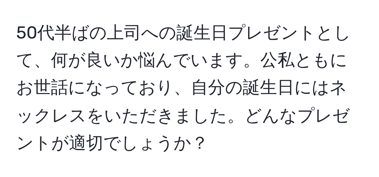 50代半ばの上司への誕生日プレゼントとして、何が良いか悩んでいます。公私ともにお世話になっており、自分の誕生日にはネックレスをいただきました。どんなプレゼントが適切でしょうか？