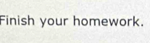 Finish your homework.