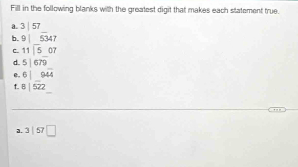 Fill in the following blanks with the greatest digit that makes each statement true. 
a. 3|57 □  
b. 9|5347
C. beginarrayr 11encloselongdiv 5endarray 07 
d. 5|67overline 9
e. 6|94overline 4
f. 8|overline 522° 
a. 3|57□