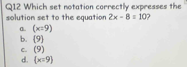 Which set notation correctly expresses the
solution set to the equation 2x-8=10 ?
a. (x=9)
b.  9
C. (9)
d.  x=9