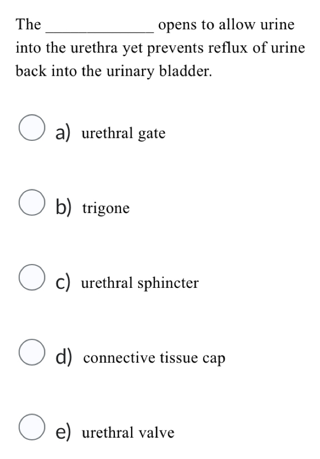 The_ opens to allow urine
into the urethra yet prevents reflux of urine 
back into the urinary bladder.
a)urethral gate
b) trigone
C) urethral sphincter
d) connective tissue cap
e)urethral valve