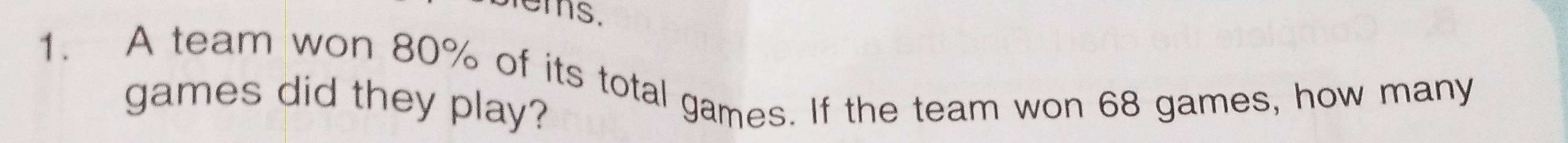 blems, 
1. A team won 80% of its total games. If the team won 68 games, how many 
games did they play?