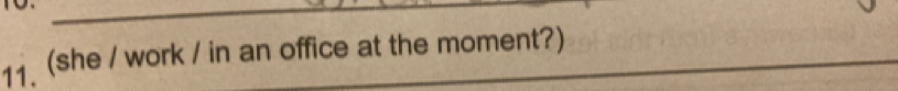 11 (she / work / in an office at the moment?)