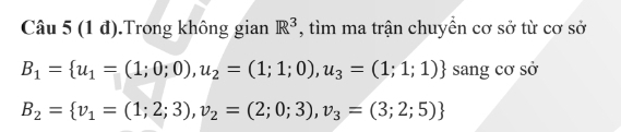 (1 đ).Trong không gian R^3 , tìm ma trận chuyển cơ sở từ cơ sở
B_1= u_1=(1;0;0),u_2=(1;1;0),u_3=(1;1;1) sang cơ sở
B_2= v_1=(1;2;3), v_2=(2;0;3), v_3=(3;2;5)